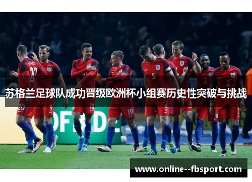 苏格兰足球队成功晋级欧洲杯小组赛历史性突破与挑战