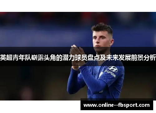英超青年队崭露头角的潜力球员盘点及未来发展前景分析 英超青年队崭露头角的潜力球员盘点及未来发展前景分析