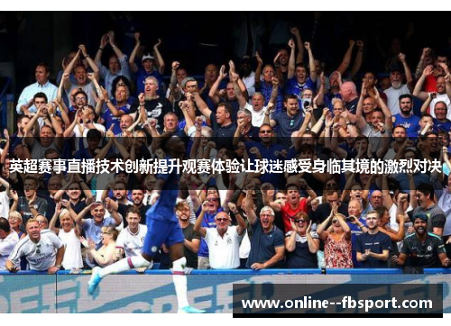 英超赛事直播技术创新提升观赛体验让球迷感受身临其境的激烈对决 英超赛事直播技术创新提升观赛体验让球迷感受身临其境的激烈对决