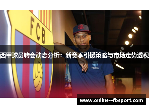 西甲球员转会动态分析：新赛季引援策略与市场走势透视