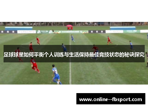 足球球星如何平衡个人训练与生活保持最佳竞技状态的秘诀探究