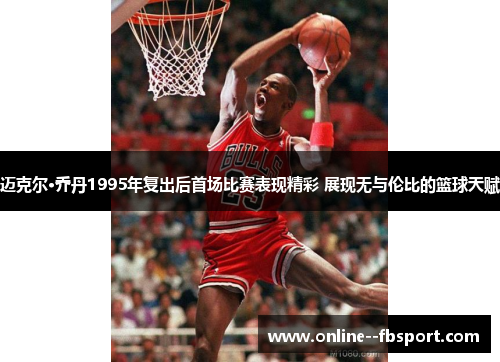 迈克尔·乔丹1995年复出后首场比赛表现精彩 展现无与伦比的篮球天赋