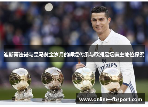 迪斯蒂法诺与皇马黄金岁月的辉煌传承与欧洲足坛霸主地位探索
