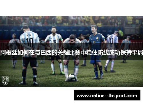 阿根廷如何在与巴西的关键比赛中稳住防线成功保持平局
