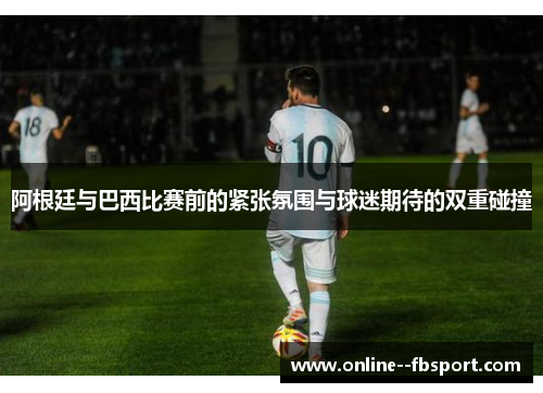 阿根廷与巴西比赛前的紧张氛围与球迷期待的双重碰撞