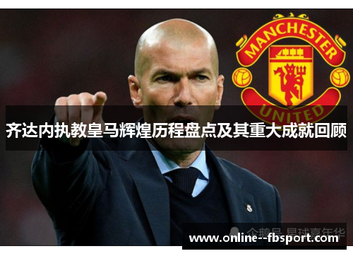 齐达内执教皇马辉煌历程盘点及其重大成就回顾 齐达内执教皇马辉煌历程盘点及其重大成就回顾