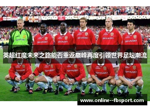 英超红魔未来之路能否重返巅峰再度引领世界足坛潮流
