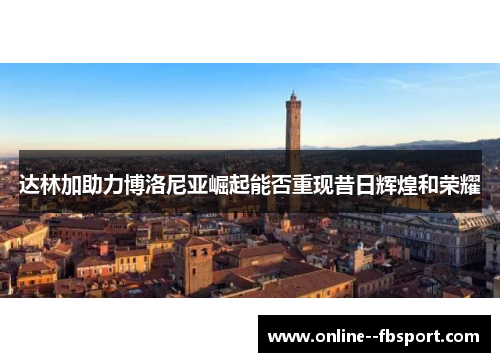 达林加助力博洛尼亚崛起能否重现昔日辉煌和荣耀 达林加助力博洛尼亚崛起能否重现昔日辉煌和荣耀