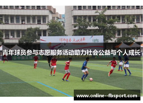 青年球员参与志愿服务活动助力社会公益与个人成长