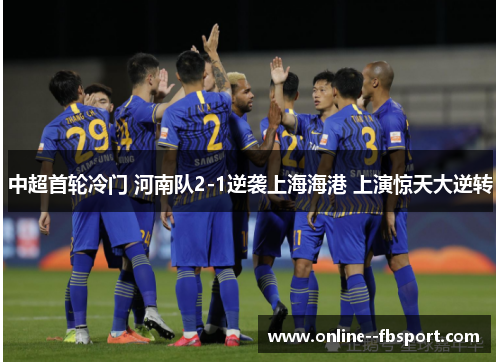 中超首轮冷门 河南队2-1逆袭上海海港 上演惊天大逆转 中超首轮冷门 河南队2-1逆袭上海海港 上演惊天大逆转