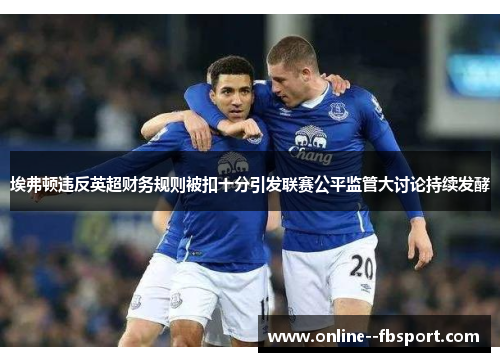 埃弗顿违反英超财务规则被扣十分引发联赛公平监管大讨论持续发酵 埃弗顿违反英超财务规则被扣十分引发联赛公平监管大讨论持续发酵