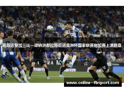 哥斯达黎加三比一逆转洪都拉斯挺进美洲杯国家联赛附加赛上演翻盘 哥斯达黎加三比一逆转洪都拉斯挺进美洲杯国家联赛附加赛上演翻盘