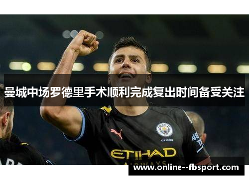 曼城中场罗德里手术顺利完成复出时间备受关注