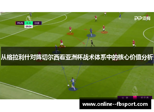 从格拉利什对阵切尔西看亚洲杯战术体系中的核心价值分析