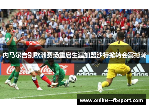 内马尔告别欧洲赛场重启生涯加盟沙特掀转会震撼潮