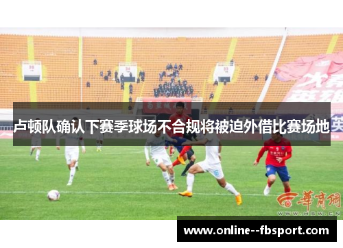 卢顿队确认下赛季球场不合规将被迫外借比赛场地