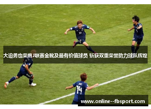 大迫勇也荣膺J联赛金靴及最有价值球员 斩获双重荣誉助力球队辉煌