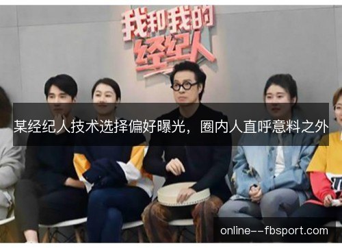 某经纪人技术选择偏好曝光,圈内人直呼意料之外 某经纪人技术选择偏好曝光,圈内人直呼意料之外