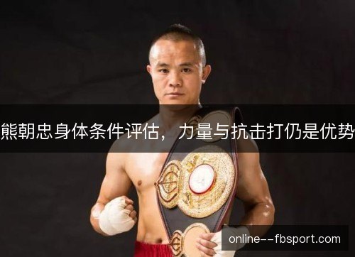 熊朝忠身体条件评估,力量与抗击打仍是优势 熊朝忠身体条件评估,力量与抗击打仍是优势