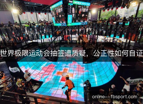 世界极限运动会抽签遭质疑,公正性如何自证 世界极限运动会抽签遭质疑,公正性如何自证