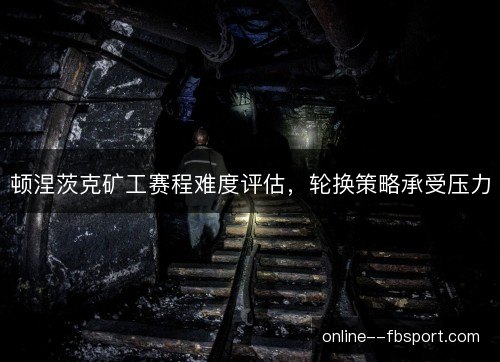 顿涅茨克矿工赛程难度评估,轮换策略承受压力 顿涅茨克矿工赛程难度评估,轮换策略承受压力