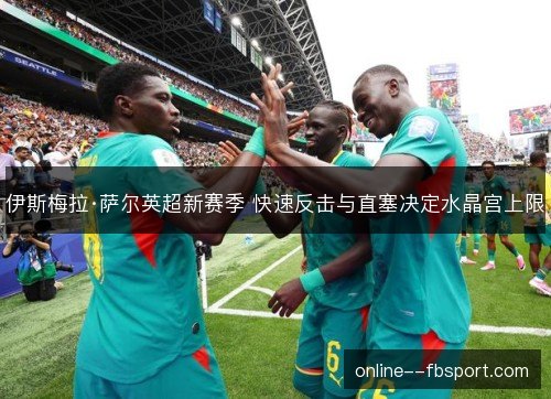 伊斯梅拉·萨尔英超新赛季 快速反击与直塞决定水晶宫上限 伊斯梅拉·萨尔英超新赛季 快速反击与直塞决定水晶宫上限